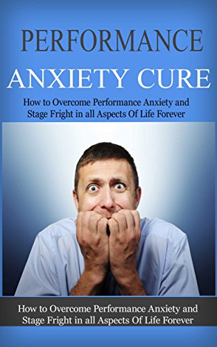 Performance Anxiety Cure: How To Overcome Performance Anxiety And Stage Fright In All Aspects Of Life Forever (anxiety recovery, panic attacks, anxiety management, anxiety attacks) by [Underhill, Larry]